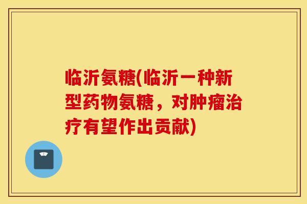 临沂氨糖(临沂一种新型氨糖,对有望作出贡献) 临沂氨糖(临沂一种新型氨糖,对有望作出贡献)