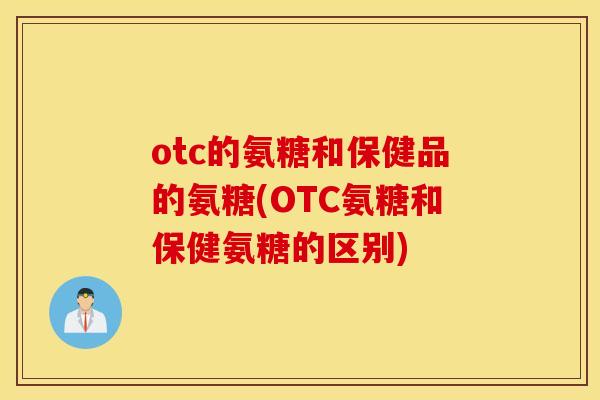 otc的氨糖和保健品的氨糖(OTC氨糖和保健氨糖的区别) otc的氨糖和保健品的氨糖(OTC氨糖和保健氨糖的区别)