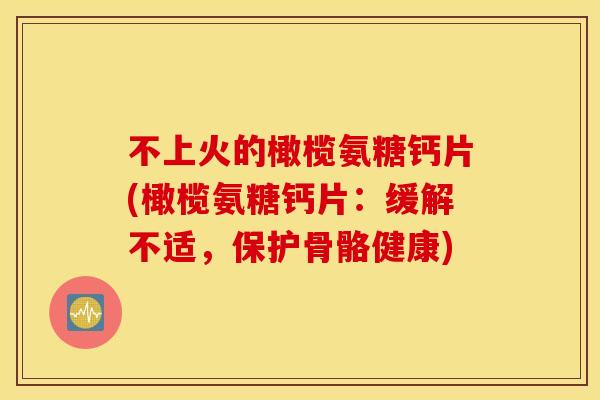 不上火的橄榄氨糖钙片(橄榄氨糖钙片:缓解不适,保护骨骼健康) 不上火的橄榄氨糖钙片(橄榄氨糖钙片:缓解不适,保护骨骼健康)