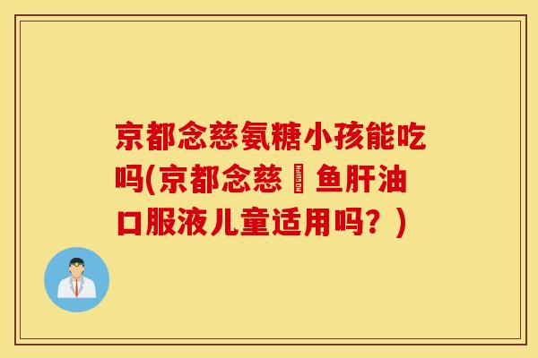 京都念慈氨糖小孩能吃吗(京都念慈菴鱼油口服液儿童适用吗？)
