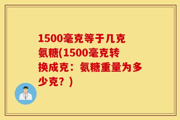 1500毫克等于几克氨糖(1500毫克转换成克:氨糖重量为多少克?) 1500毫克等于几克氨糖(1500毫克转换成克:氨糖重量为多少克?)
