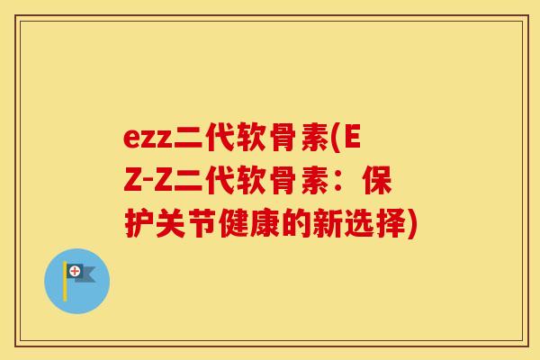 ezz二代软骨素(EZ-Z二代软骨素:保护关节健康的新选择) ezz二代软骨素(EZ-Z二代软骨素:保护关节健康的新选择)