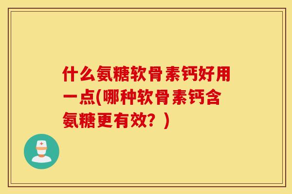 什么氨糖软骨素钙好用一点(哪种软骨素钙含氨糖更有效?) 什么氨糖软骨素钙好用一点(哪种软骨素钙含氨糖更有效?)