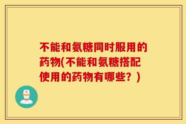不能和氨糖同时服用的(不能和氨糖搭配使用的有哪些?) 不能和氨糖同时服用的(不能和氨糖搭配使用的有哪些?)