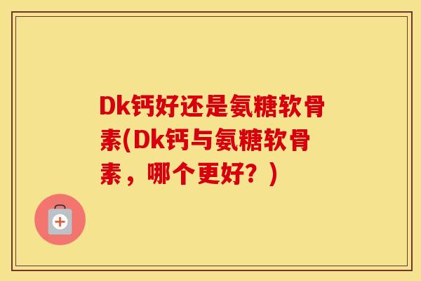 Dk钙好还是氨糖软骨素(Dk钙与氨糖软骨素,哪个更好?) Dk钙好还是氨糖软骨素(Dk钙与氨糖软骨素,哪个更好?)