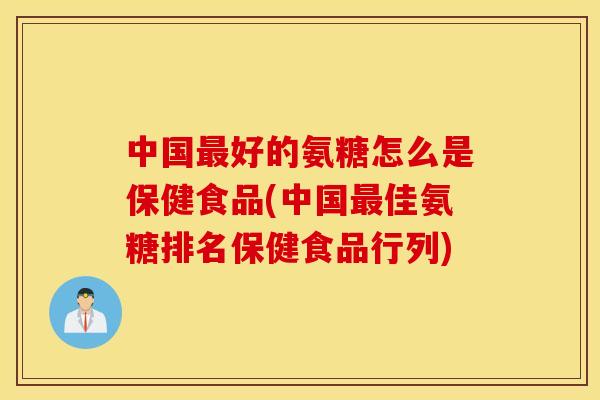 中国好的氨糖怎么是保健食品(中国佳氨糖排名保健食品行列) 中国好的氨糖怎么是保健食品(中国佳氨糖排名保健食品行列)