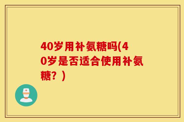 40岁用补氨糖吗(40岁是否适合使用补氨糖?) 40岁用补氨糖吗(40岁是否适合使用补氨糖?)