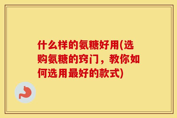 什么样的氨糖好用(选购氨糖的窍门,教你如何选用好的款式) 什么样的氨糖好用(选购氨糖的窍门,教你如何选用好的款式)