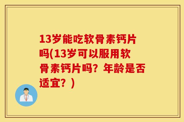 13岁能吃软骨素钙片吗(13岁可以服用软骨素钙片吗?年龄是否适宜?) 13岁能吃软骨素钙片吗(13岁可以服用软骨素钙片吗?年龄是否适宜?)