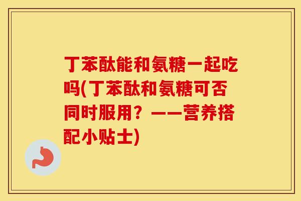丁苯酞能和氨糖一起吃吗(丁苯酞和氨糖可否同时服用?——营养搭配小贴士) 丁苯酞能和氨糖一起吃吗(丁苯酞和氨糖可否同时服用?——营养搭配小贴士)