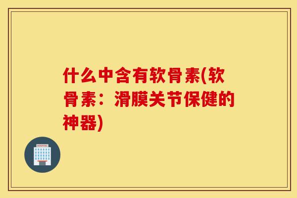 什么中含有软骨素(软骨素:滑膜关节保健的神器) 什么中含有软骨素(软骨素:滑膜关节保健的神器)