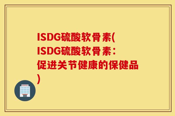 ISDG硫酸软骨素(ISDG硫酸软骨素：促进关节健康的保健品)