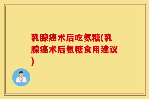 乳腺术后吃氨糖(乳腺术后氨糖食用建议)