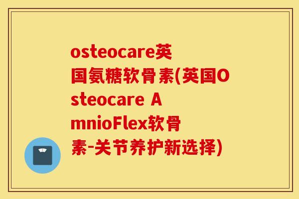 osteocare英国氨糖软骨素(英国Osteocare AmnioFlex软骨素-关节养护新选择)