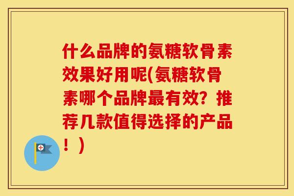 什么品牌的氨糖软骨素效果好用呢(氨糖软骨素哪个品牌有效?推荐几款值得选择的产品!) 什么品牌的氨糖软骨素效果好用呢(氨糖软骨素哪个品牌有效?推荐几款值得选择的产品!)