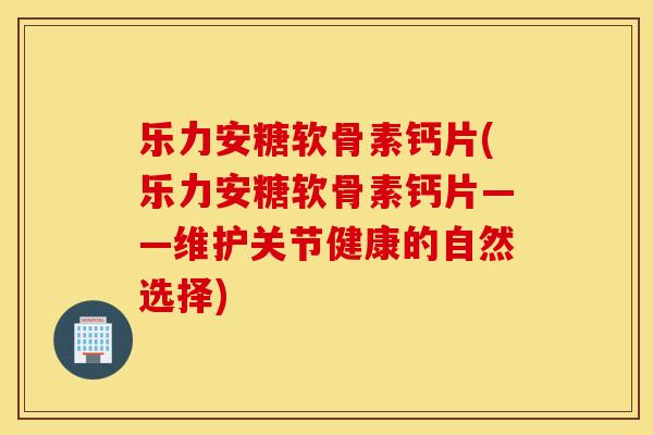 乐力安糖软骨素钙片(乐力安糖软骨素钙片——维护关节健康的自然选择) 乐力安糖软骨素钙片(乐力安糖软骨素钙片——维护关节健康的自然选择)