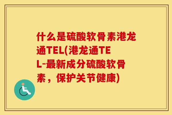 什么是硫酸软骨素港龙通TEL(港龙通TEL-新成分硫酸软骨素，保护关节健康)