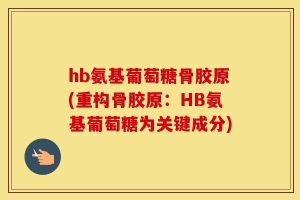 hb氨基葡萄糖骨胶原(重构骨胶原:HB氨基葡萄糖为关键成分) hb氨基葡萄糖骨胶原(重构骨胶原:HB氨基葡萄糖为关键成分)
