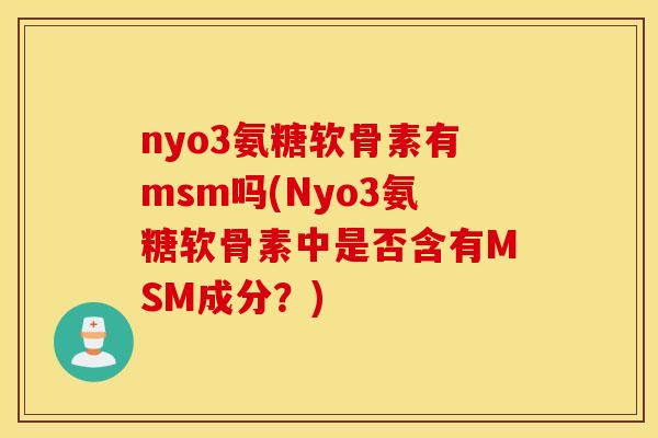 nyo3氨糖软骨素有msm吗(Nyo3氨糖软骨素中是否含有MSM成分?) nyo3氨糖软骨素有msm吗(Nyo3氨糖软骨素中是否含有MSM成分?)