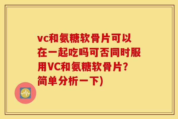 vc和氨糖软骨片可以在一起吃吗可否同时服用VC和氨糖软骨片?简单分析一下) vc和氨糖软骨片可以在一起吃吗可否同时服用VC和氨糖软骨片?简单分析一下)