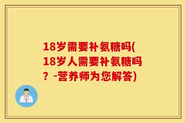 18岁需要补氨糖吗(18岁人需要补氨糖吗？-营养师为您解答)