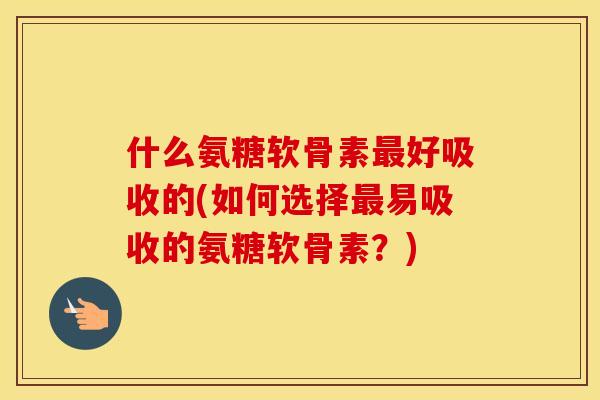 什么氨糖软骨素好吸收的(如何选择易吸收的氨糖软骨素?) 什么氨糖软骨素好吸收的(如何选择易吸收的氨糖软骨素?)