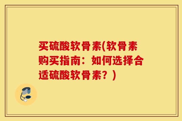 买硫酸软骨素(软骨素购买指南:如何选择合适硫酸软骨素?) 买硫酸软骨素(软骨素购买指南:如何选择合适硫酸软骨素?)