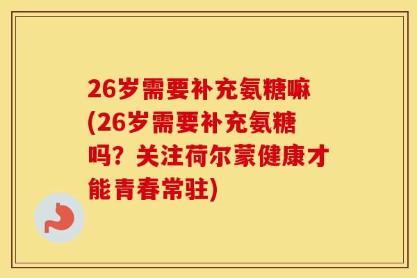 26岁需要补充氨糖嘛(26岁需要补充氨糖吗？关注荷尔蒙健康才能青春常驻)