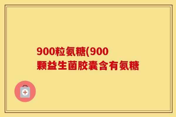900粒氨糖(900颗益生菌胶囊含有氨糖