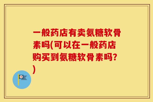 一般药店有卖氨糖软骨素吗(可以在一般药店购买到氨糖软骨素吗？)