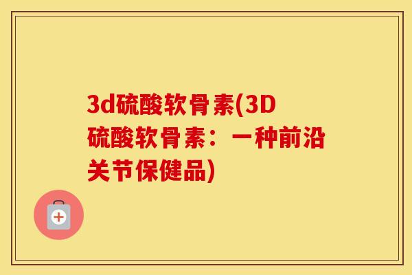 3d硫酸软骨素(3D硫酸软骨素：一种前沿关节保健品)
