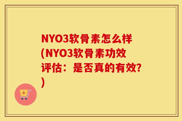 NYO3软骨素怎么样(NYO3软骨素功效评估：是否真的有效？)