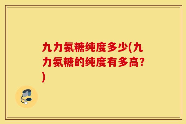 九力氨糖纯度多少(九力氨糖的纯度有多高?) 九力氨糖纯度多少(九力氨糖的纯度有多高?)