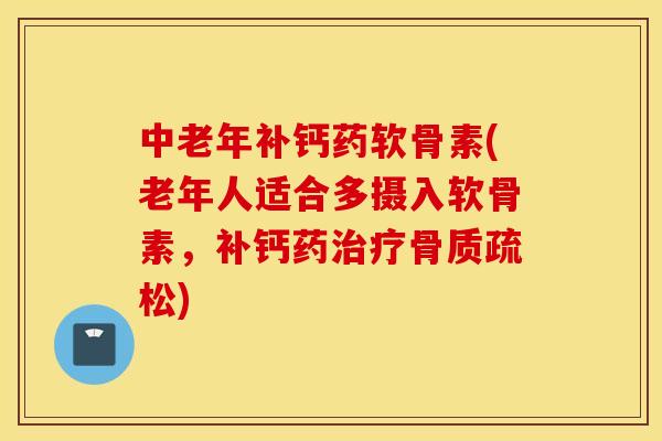 中老年补钙药软骨素(老年人适合多摄入软骨素,补钙药) 中老年补钙药软骨素(老年人适合多摄入软骨素,补钙药)