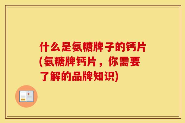 什么是氨糖牌子的钙片(氨糖牌钙片,你需要了解的品牌知识) 什么是氨糖牌子的钙片(氨糖牌钙片,你需要了解的品牌知识)