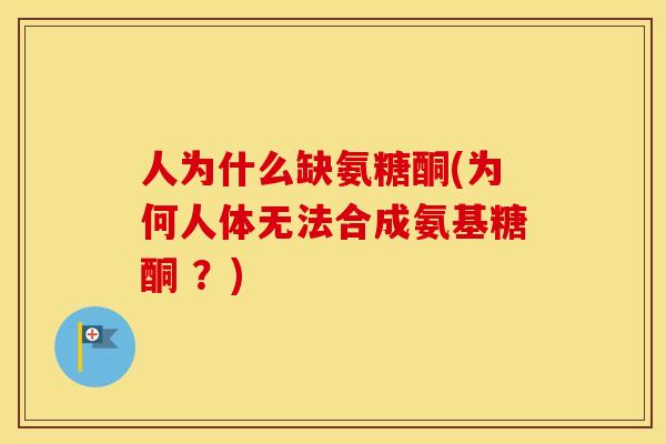 人为什么缺氨糖酮(为何人体无法合成氨基糖酮 ?) 人为什么缺氨糖酮(为何人体无法合成氨基糖酮 ?)