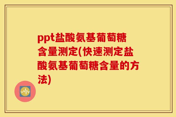 ppt盐酸氨基葡萄糖含量测定(快速测定盐酸氨基葡萄糖含量的方法) ppt盐酸氨基葡萄糖含量测定(快速测定盐酸氨基葡萄糖含量的方法)
