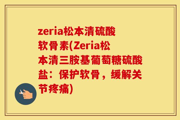 zeria松本清硫酸软骨素(Zeria松本清三胺基葡萄糖硫酸盐：保护软骨，缓解关节)