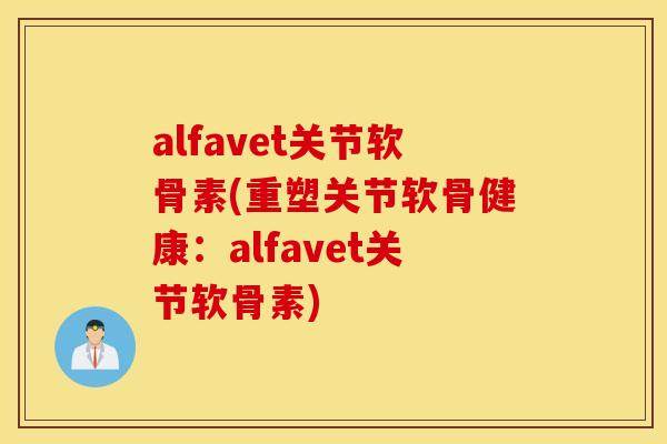 alfavet关节软骨素(重塑关节软骨健康:alfavet关节软骨素) alfavet关节软骨素(重塑关节软骨健康:alfavet关节软骨素)