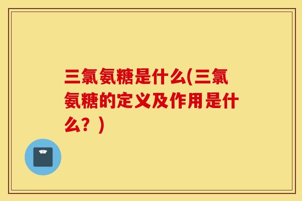三氯氨糖是什么(三氯氨糖的定义及作用是什么?) 三氯氨糖是什么(三氯氨糖的定义及作用是什么?)