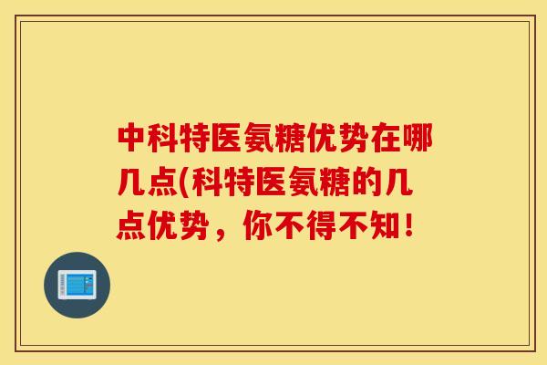 中科特医氨糖优势在哪几点(科特医氨糖的几点优势，你不得不知！