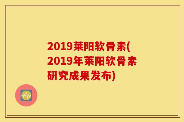 2019莱阳软骨素(2019年莱阳软骨素研究成果发布) 2019莱阳软骨素(2019年莱阳软骨素研究成果发布)