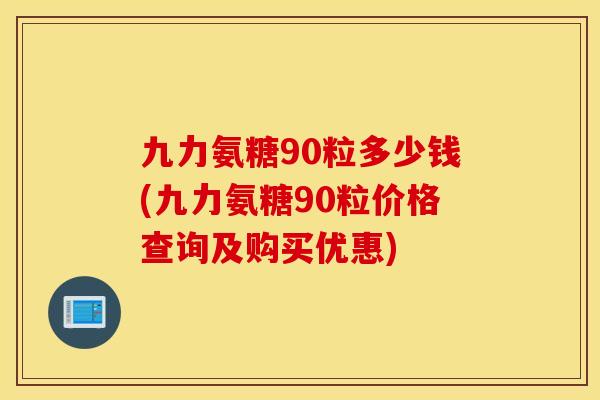 九力氨糖90粒多少钱(九力氨糖90粒价格查询及购买优惠) 九力氨糖90粒多少钱(九力氨糖90粒价格查询及购买优惠)
