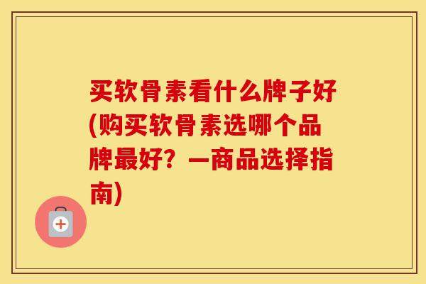 买软骨素看什么牌子好(购买软骨素选哪个品牌好?—商品选择指南) 买软骨素看什么牌子好(购买软骨素选哪个品牌好?—商品选择指南)