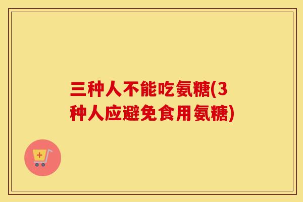 三种人不能吃氨糖(3种人应避免食用氨糖) 三种人不能吃氨糖(3种人应避免食用氨糖)