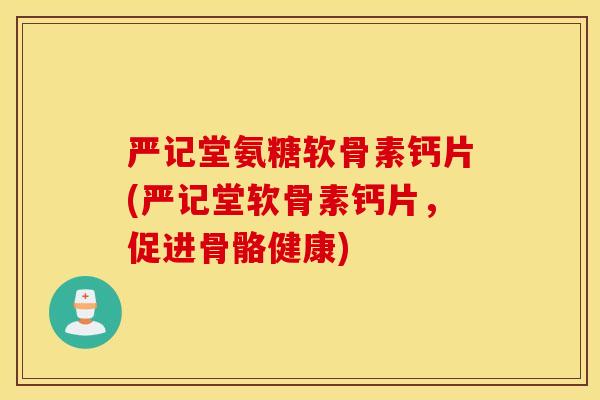 严记堂氨糖软骨素钙片(严记堂软骨素钙片,促进骨骼健康) 严记堂氨糖软骨素钙片(严记堂软骨素钙片,促进骨骼健康)
