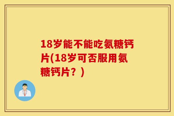 18岁能不能吃氨糖钙片(18岁可否服用氨糖钙片?) 18岁能不能吃氨糖钙片(18岁可否服用氨糖钙片?)