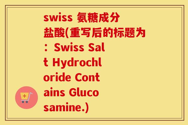 swiss 氨糖成分盐酸(重写后的标题为:Swiss Salt Hydrochloride Contains Glucosamine.) swiss 氨糖成分盐酸(重写后的标题为:Swiss Salt Hydrochloride Contains Glucosamine.)