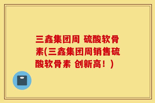 三鑫集团周 硫酸软骨素(三鑫集团周销售硫酸软骨素 创新高!) 三鑫集团周 硫酸软骨素(三鑫集团周销售硫酸软骨素 创新高!)