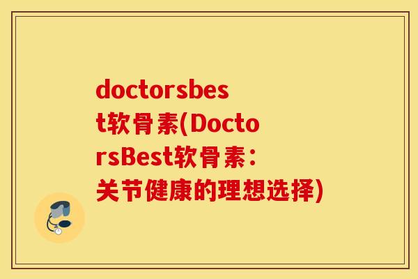 doctorsbest软骨素(DoctorsBest软骨素:关节健康的理想选择) doctorsbest软骨素(DoctorsBest软骨素:关节健康的理想选择)